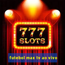 futebol max tv ao vivo