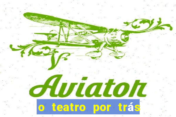 o teatro por trás das cenas