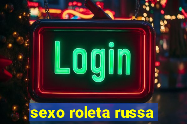 sexo roleta russa