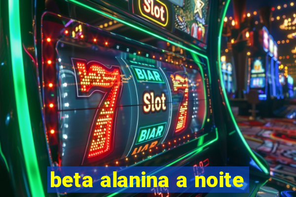 beta alanina a noite