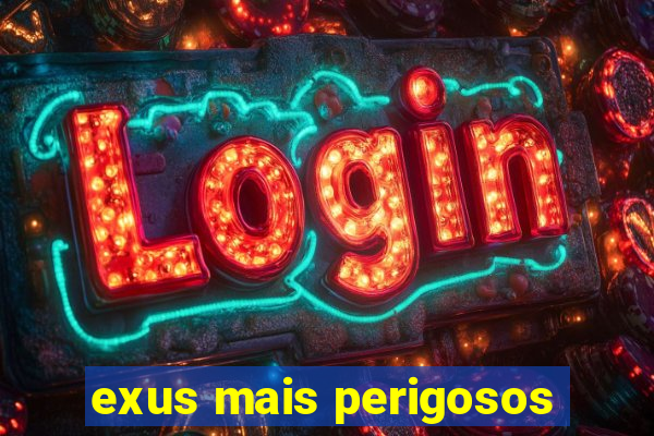 exus mais perigosos