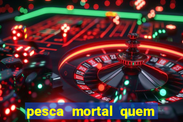 pesca mortal quem morreu pesca mortal todd