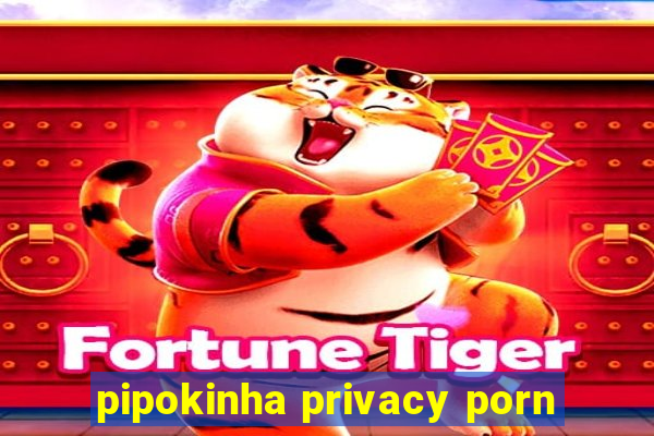 pipokinha privacy porn