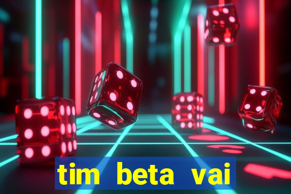 tim beta vai acabar 2024