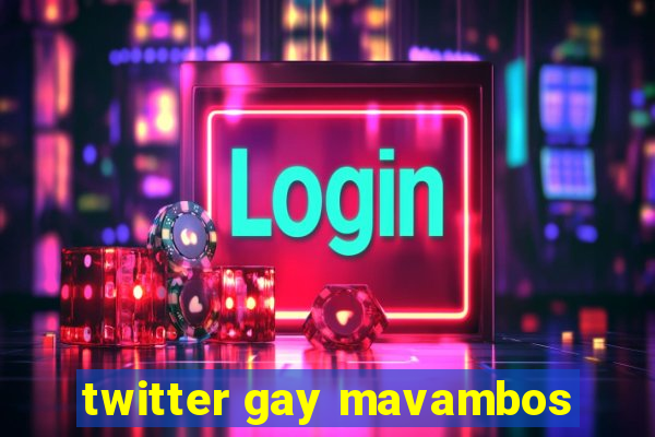 twitter gay mavambos