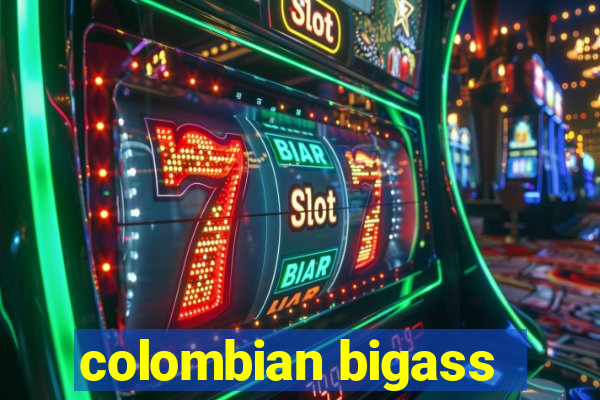 colombian bigass