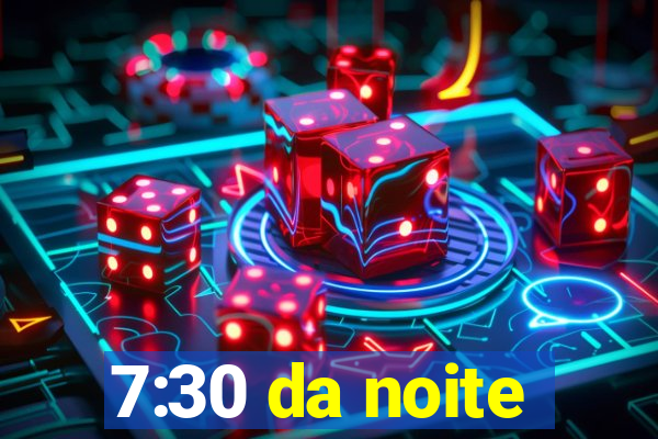 7:30 da noite