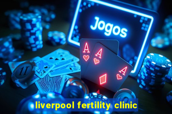 liverpool fertility clinic