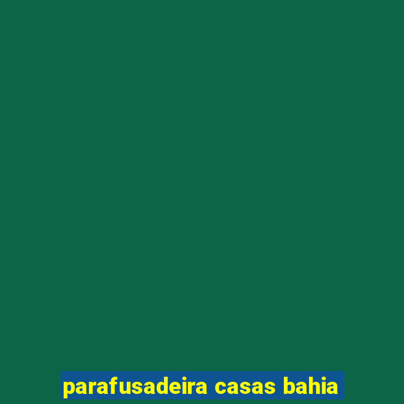 parafusadeira casas bahia