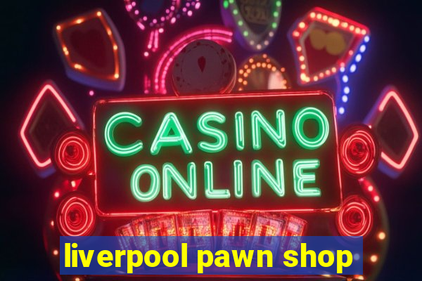 liverpool pawn shop