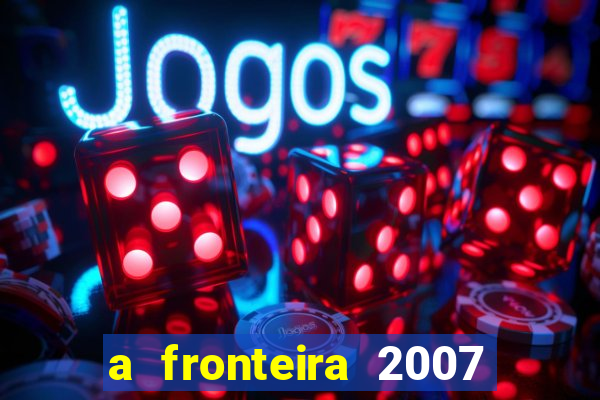 a fronteira 2007 filme completo download