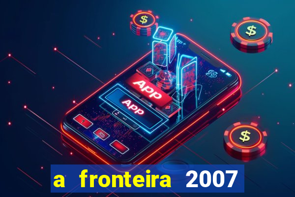 a fronteira 2007 filme completo download