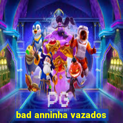 bad anninha vazados