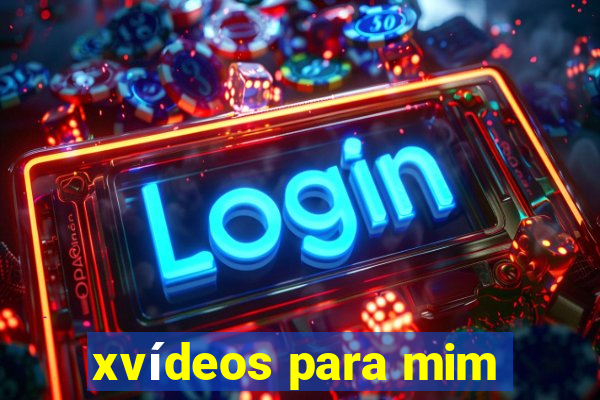 xvídeos para mim