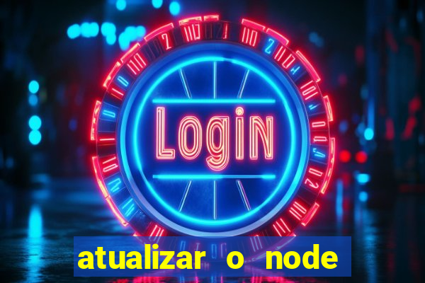 atualizar o node no windows