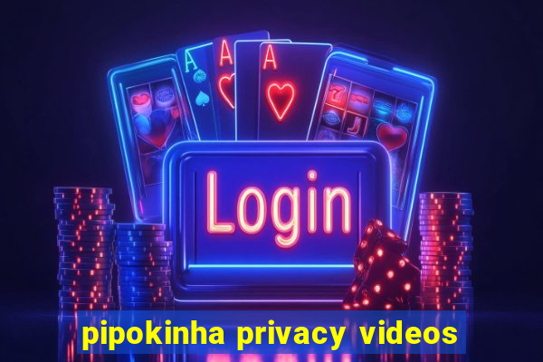 pipokinha privacy videos