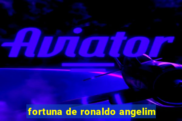 fortuna de ronaldo angelim