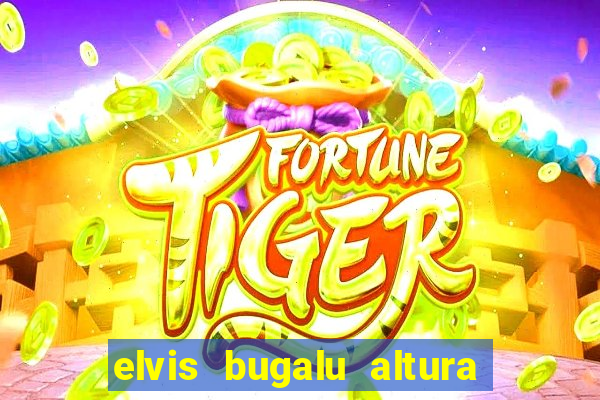 elvis bugalu altura e peso