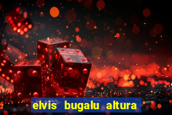 elvis bugalu altura e peso