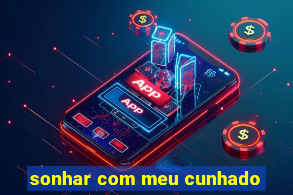 sonhar com meu cunhado