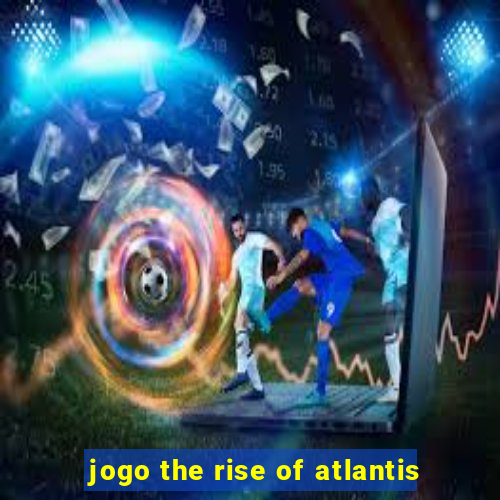 jogo the rise of atlantis