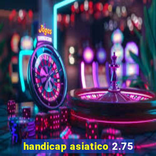 handicap asiatico 2.75