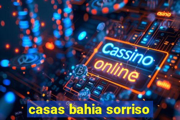 casas bahia sorriso