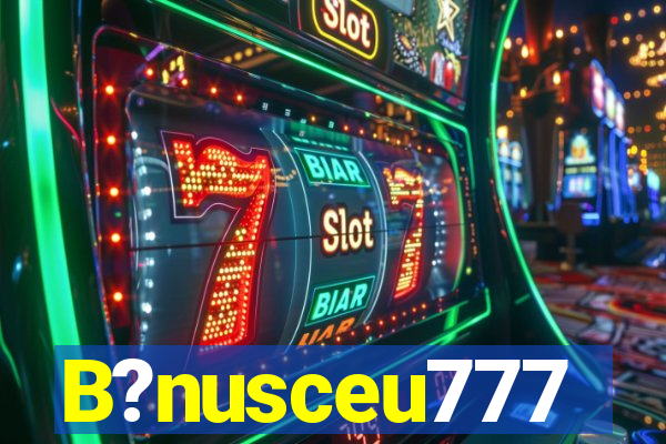 B?nusceu777