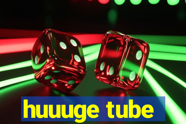 huuuge tube