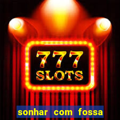 sonhar com fossa de fezes cheia