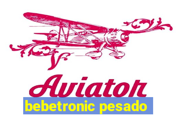 bebetronic pesado