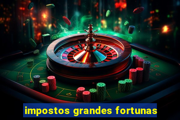 impostos grandes fortunas