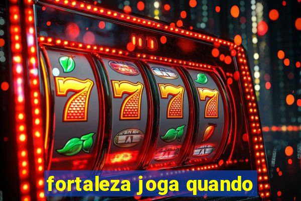 fortaleza joga quando