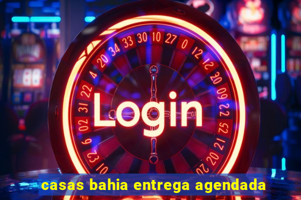 casas bahia entrega agendada