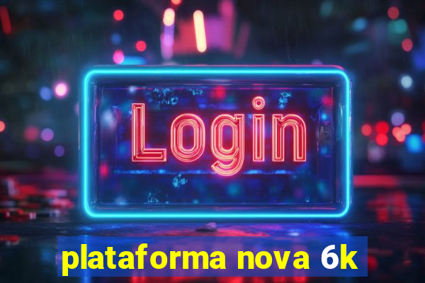 plataforma nova 6k