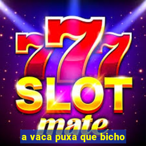 a vaca puxa que bicho