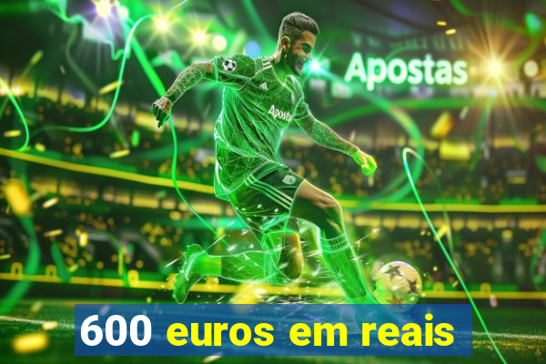 600 euros em reais