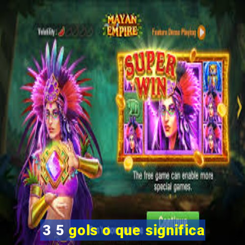 3 5 gols o que significa