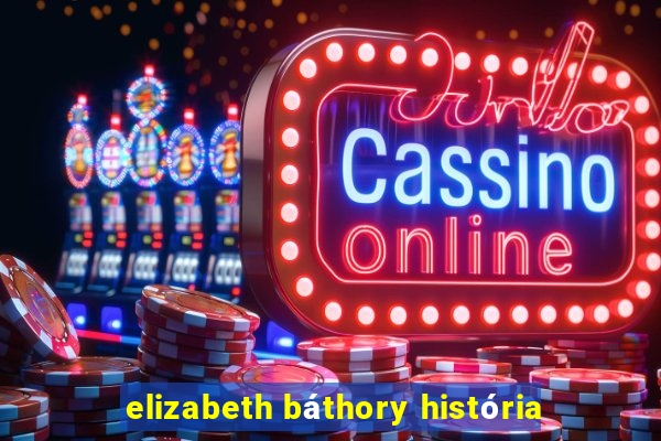 elizabeth báthory história